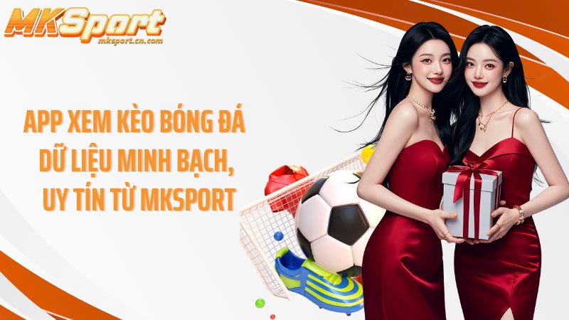 App xem kèo bóng đá dữ liệu minh bạch, uy tín từ Mksport