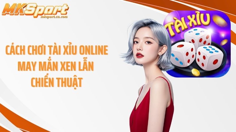 Cách chơi tài xỉu online may mắn xen lẫn chiến thuật