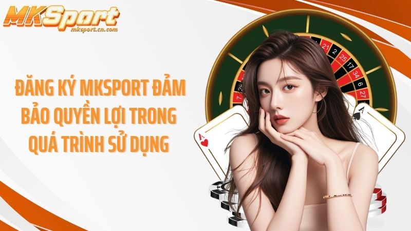 Đăng ký Mksport đảm bảo quyền lợi trong quá trình sử dụng
