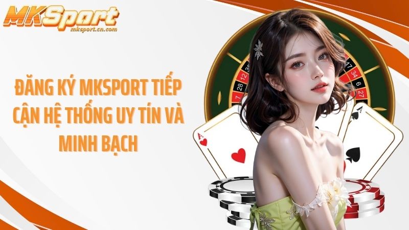 Đăng ký Mksport tiếp cận hệ thống uy tín và minh bạch