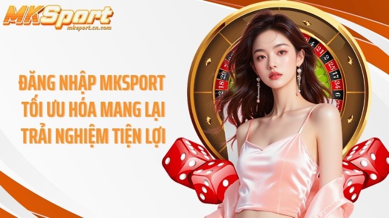 Đăng nhập Mksport tối ưu hóa mang lại trải nghiệm tiện lợi