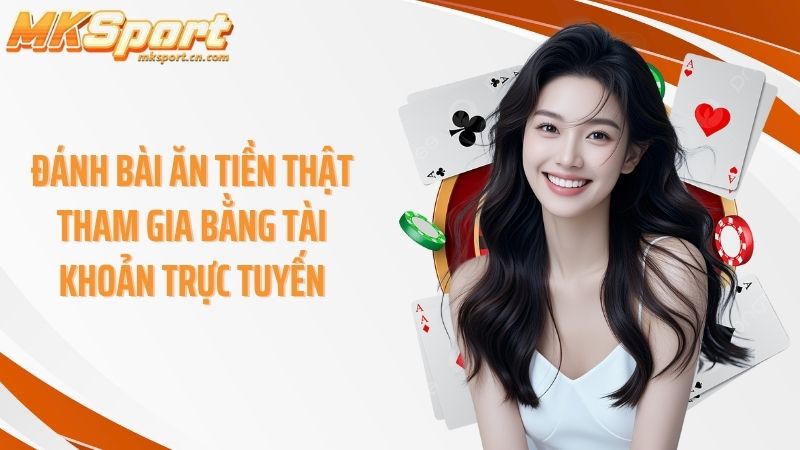 Đánh bài ăn tiền thật tham gia bằng tài khoản trực tuyến