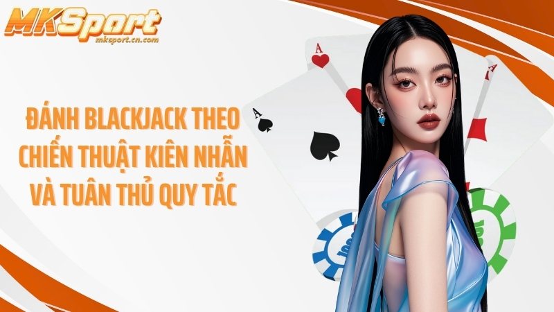 Đánh blackjack theo chiến thuật kiên nhẫn và tuân thủ quy tắc