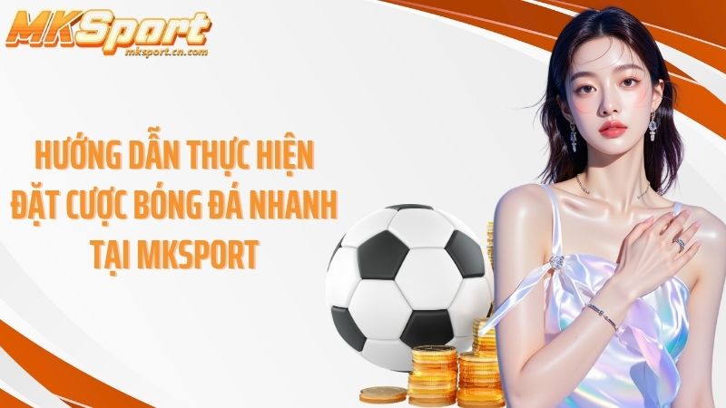 Hướng dẫn thực hiện đặt cược bóng đá nhanh tại Mksport