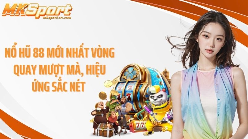 Nổ hũ 88 mới nhất vòng quay mượt mà, hiệu ứng sắc nét