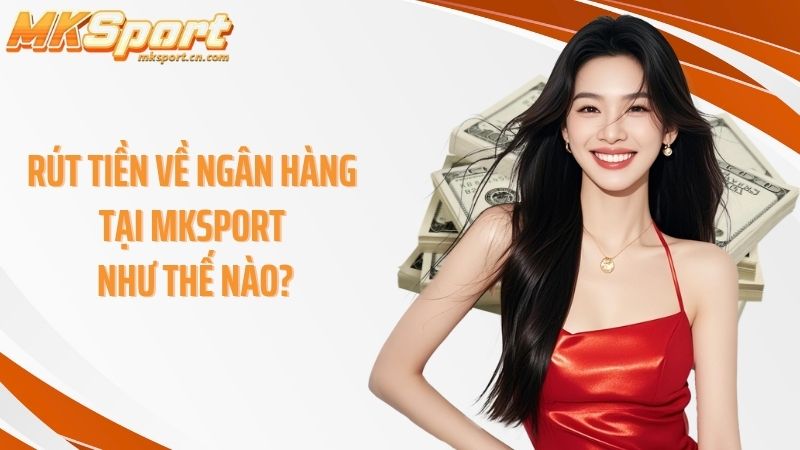 Rút tiền về ngân hàng tại Mksport như thế nào?