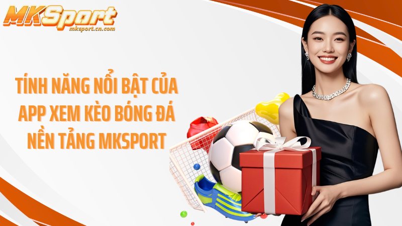 Tính năng nổi bật của app xem kèo bóng đá nền tảng Mksport